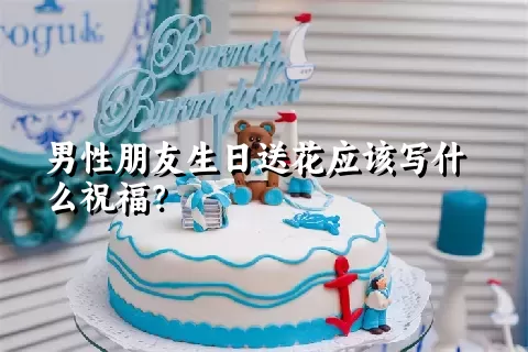 男性朋友生日送花应该写什么祝福？