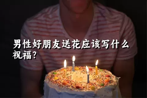 男性好朋友送花应该写什么祝福？