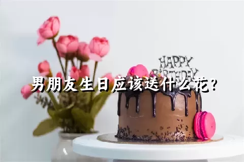 男朋友生日应该送什么花？