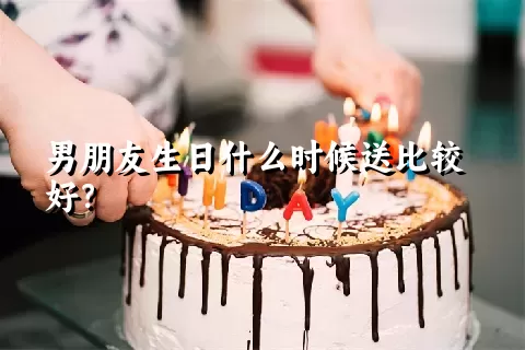 男朋友生日什么时候送比较好？