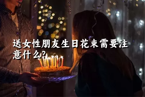 送女性朋友生日花束需要注意什么？