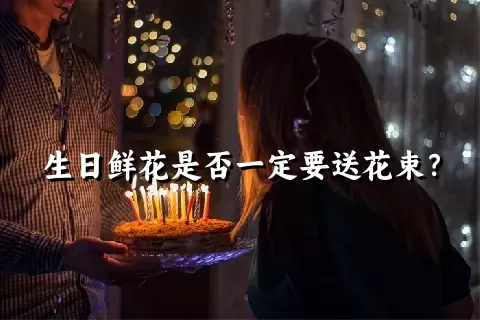 生日鲜花是否一定要送花束？