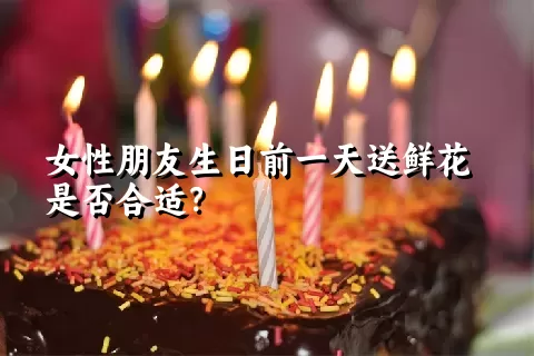 女性朋友生日前一天送鲜花是否合适？