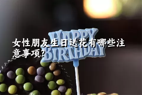 女性朋友生日送花有哪些注意事项？