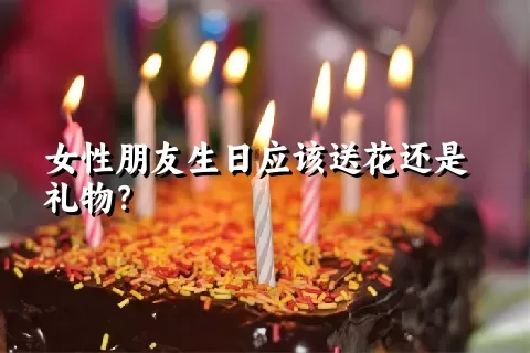 女性朋友生日应该送花还是礼物？