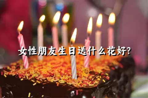 女性朋友生日送什么花好？