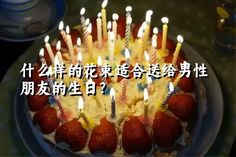 什么样的花束适合送给男性朋友的生日？