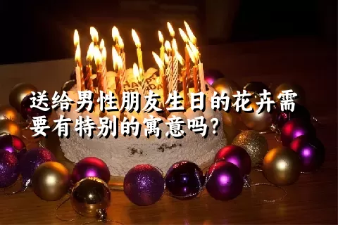 送给男性朋友生日的花卉需要有特别的寓意吗？