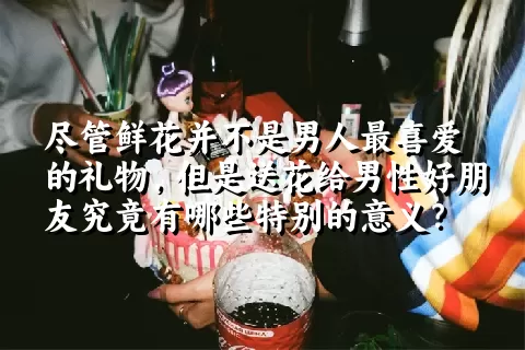 尽管鲜花并不是男人最喜爱的礼物，但是送花给男性好朋友究竟有哪些特别的意义？