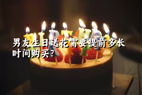 男友生日送花需要提前多长时间购买？