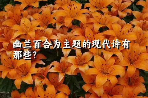 幽兰百合为主题的现代诗有那些？