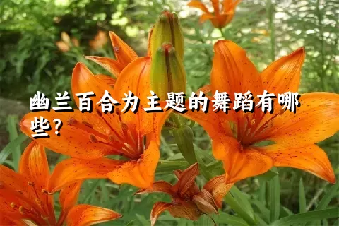 幽兰百合为主题的舞蹈有哪些？