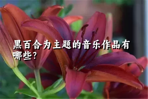 黑百合为主题的音乐作品有哪些？