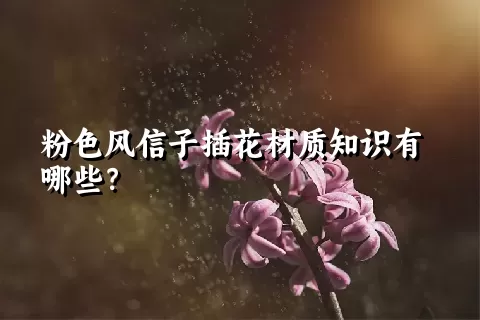 粉色风信子插花材质知识有哪些？