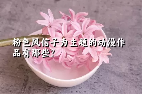 粉色风信子为主题的动漫作品有那些？