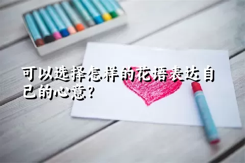 可以选择怎样的花语表达自己的心意？