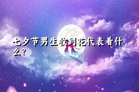 七夕节男生收到花代表着什么？