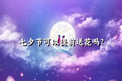 七夕节可以提前送花吗？