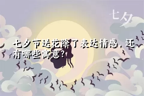 七夕节送花除了表达情感，还有哪些寓意？