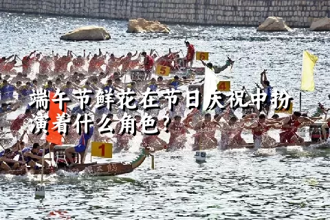 端午节鲜花在节日庆祝中扮演着什么角色？