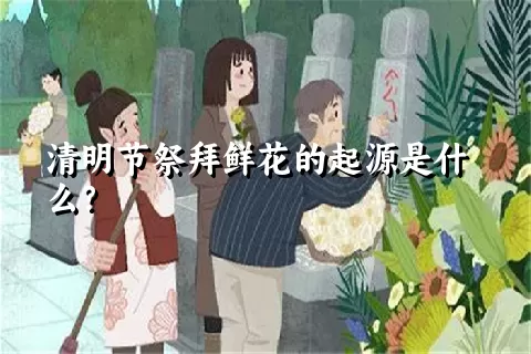 清明节祭拜鲜花的起源是什么？