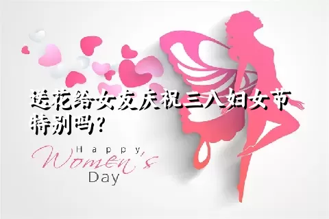 送花给女友庆祝三八妇女节特别吗？