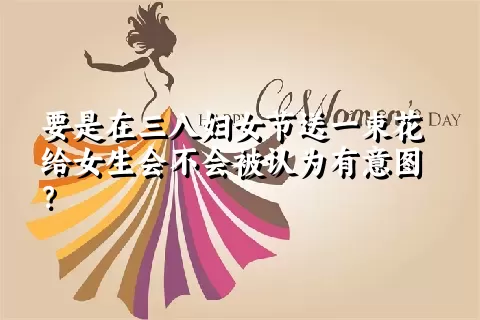 要是在三八妇女节送一束花给女生会不会被认为有意图？