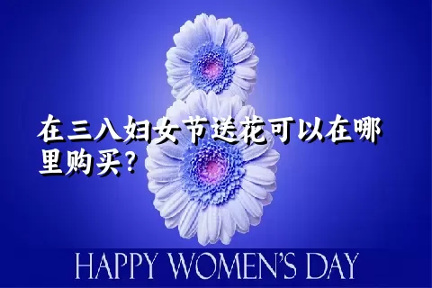 在三八妇女节送花可以在哪里购买？