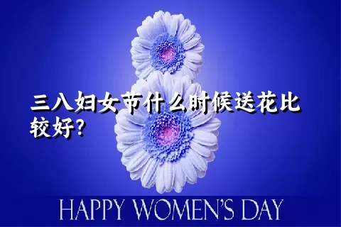 三八妇女节什么时候送花比较好？