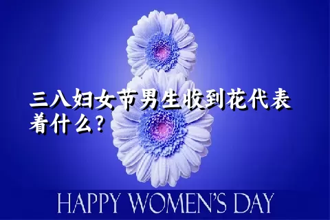 三八妇女节男生收到花代表着什么？