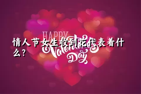 情人节女生收到花代表着什么？