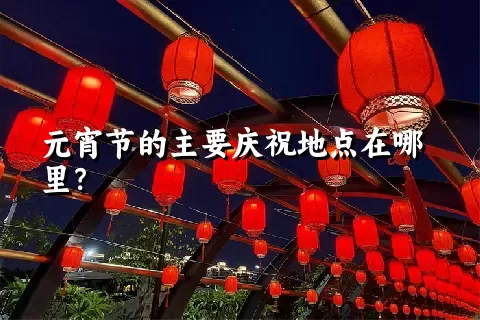 元宵节的主要庆祝地点在哪里？