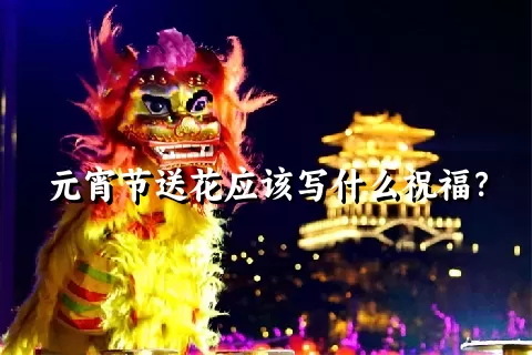 元宵节送花应该写什么祝福？