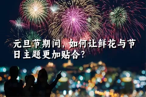 元旦节期间，如何让鲜花与节日主题更加贴合？