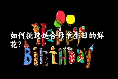 如何挑选适合母亲生日的鲜花？