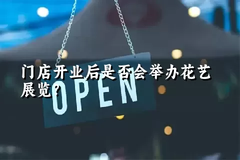 门店开业后是否会举办花艺展览？