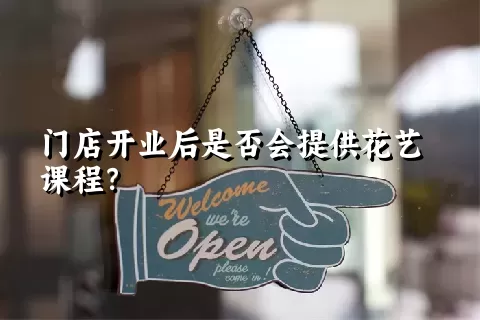 门店开业后是否会提供花艺课程？