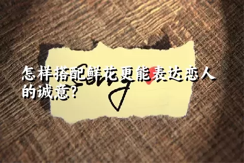 怎样搭配鲜花更能表达恋人的诚意？