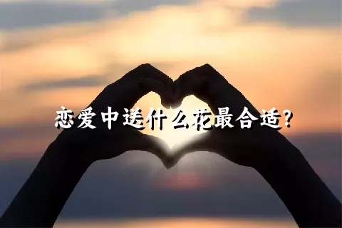 恋爱中送什么花最合适？