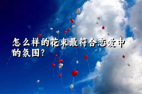 怎么样的花束最符合恋爱中的氛围？