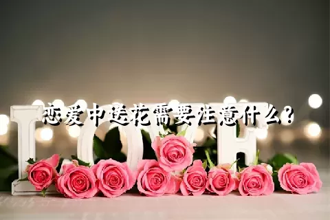 恋爱中送花需要注意什么？