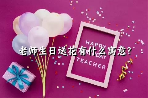 老师生日送花有什么寓意？