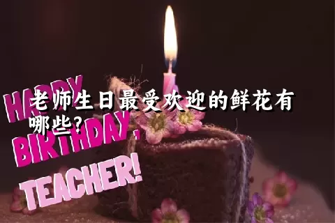 老师生日最受欢迎的鲜花有哪些?