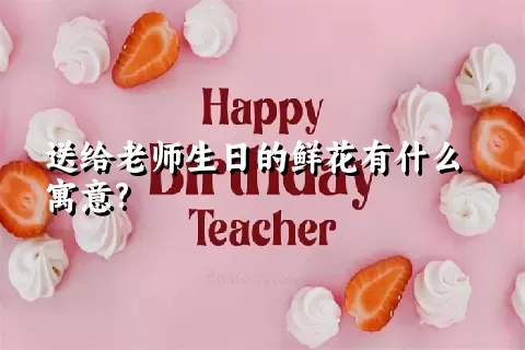 送给老师生日的鲜花有什么寓意?