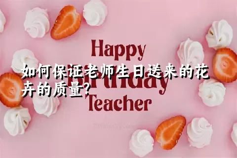 如何保证老师生日送来的花卉的质量?