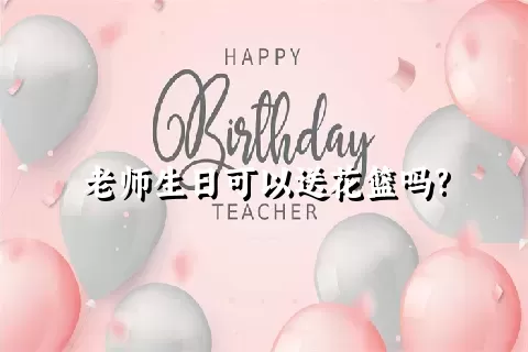 老师生日可以送花篮吗?