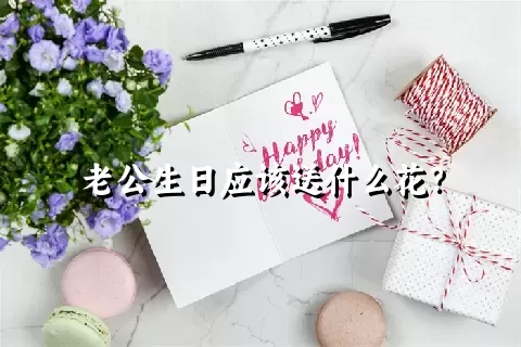 老公生日应该送什么花？