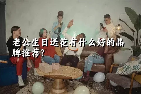 老公生日送花有什么好的品牌推荐？