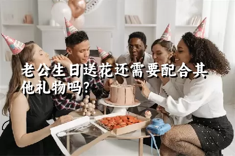 老公生日送花还需要配合其他礼物吗？