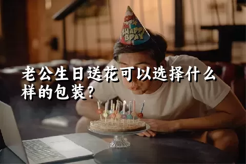 老公生日送花可以选择什么样的包装？